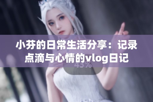 小芬的日常生活分享：记录点滴与心情的vlog日记