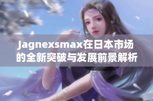 Jagnexsmax在日本市场的全新突破与发展前景解析