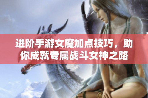 进阶手游女魔加点技巧，助你成就专属战斗女神之路