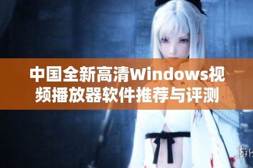 中国全新高清Windows视频播放器软件推荐与评测