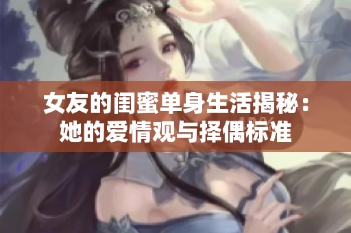 女友的闺蜜单身生活揭秘：她的爱情观与择偶标准