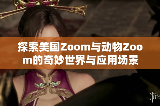 探索美国Zoom与动物Zoom的奇妙世界与应用场景