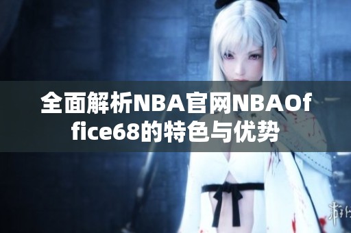 全面解析NBA官网NBAOffice68的特色与优势