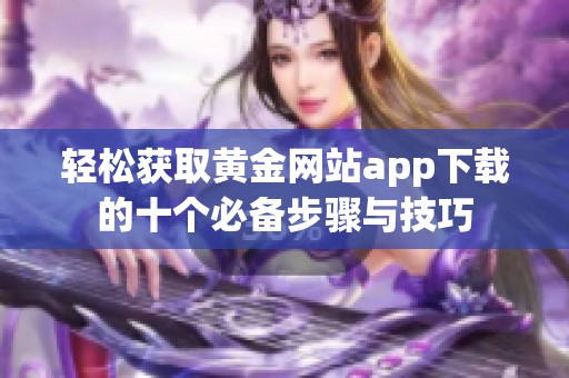 轻松获取黄金网站app下载的十个必备步骤与技巧