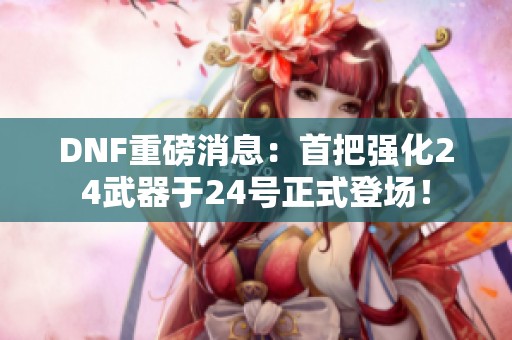 DNF重磅消息：首把强化24武器于24号正式登场！