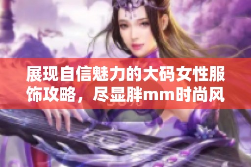 展现自信魅力的大码女性服饰攻略，尽显胖mm时尚风采