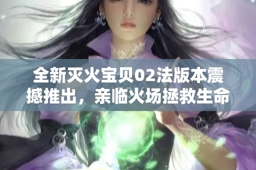 全新灭火宝贝02法版本震撼推出，亲临火场拯救生命的神器