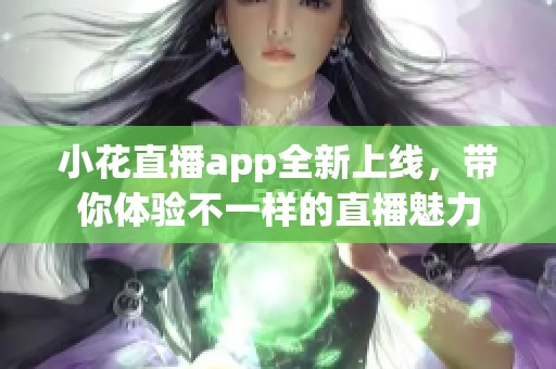 小花直播app全新上线，带你体验不一样的直播魅力