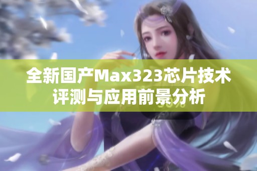 全新国产Max323芯片技术评测与应用前景分析