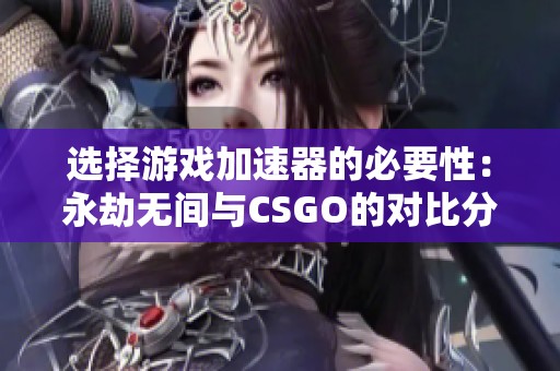 选择游戏加速器的必要性：永劫无间与CSGO的对比分析