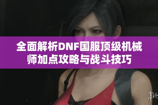 全面解析DNF国服顶级机械师加点攻略与战斗技巧