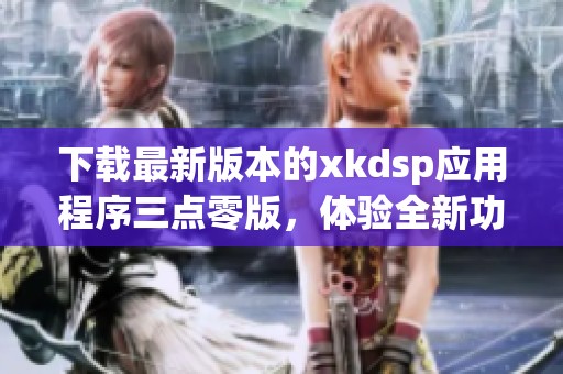 下载最新版本的xkdsp应用程序三点零版，体验全新功能和界面