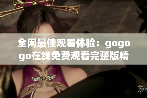 全网最佳观看体验：gogogo在线免费观看完整版精彩内容解析