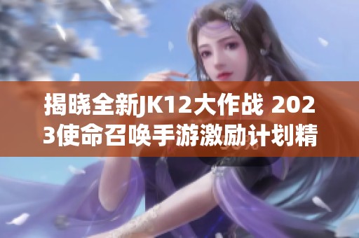 揭晓全新JK12大作战 2023使命召唤手游激励计划精彩上线