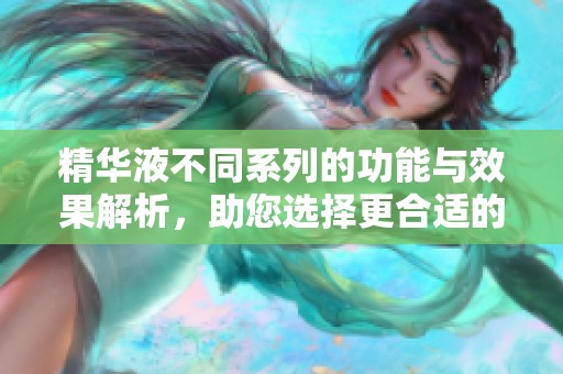 精华液不同系列的功能与效果解析，助您选择更合适的产品