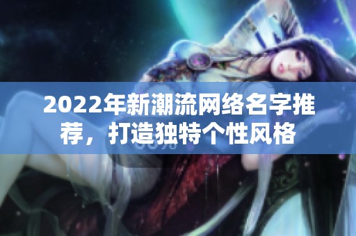 2022年新潮流网络名字推荐，打造独特个性风格