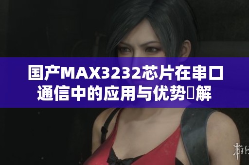 国产MAX3232芯片在串口通信中的应用与优势詳解