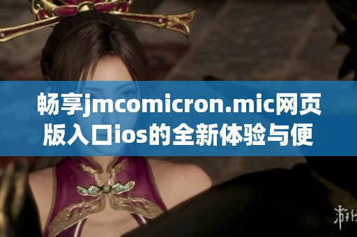 畅享jmcomicron.mic网页版入口ios的全新体验与便利功能