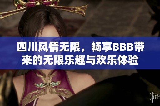 四川风情无限，畅享BBB带来的无限乐趣与欢乐体验