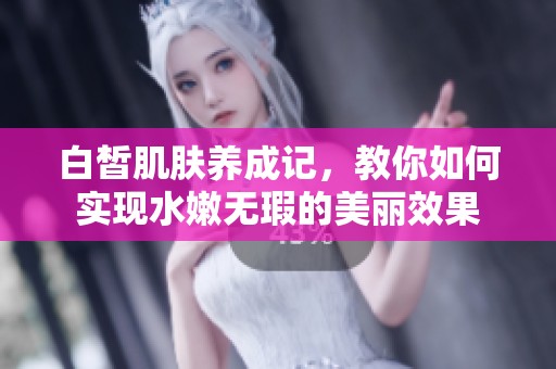 白皙肌肤养成记，教你如何实现水嫩无瑕的美丽效果