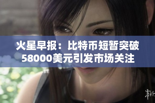 火星早报：比特币短暂突破58000美元引发市场关注