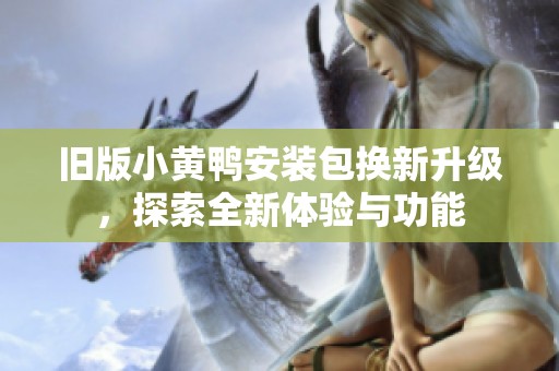 旧版小黄鸭安装包换新升级，探索全新体验与功能