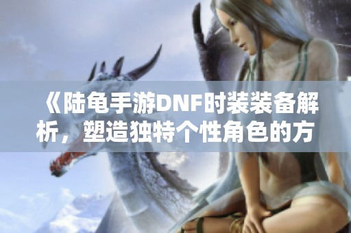 《陆龟手游DNF时装装备解析，塑造独特个性角色的方法》