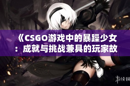 《CSGO游戏中的暴躁少女：成就与挑战兼具的玩家故事》