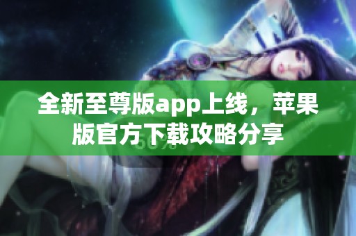 全新至尊版app上线，苹果版官方下载攻略分享