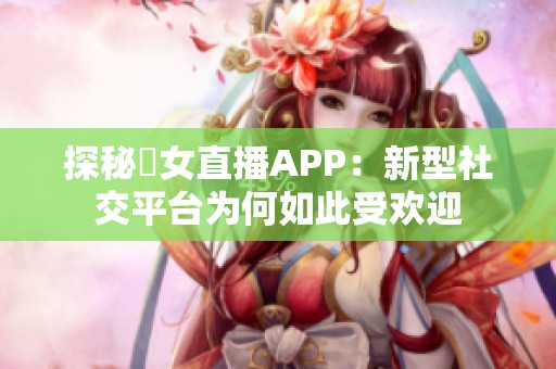 探秘祼女直播APP：新型社交平台为何如此受欢迎