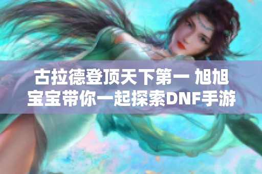 古拉德登顶天下第一 旭旭宝宝带你一起探索DNF手游精彩世界