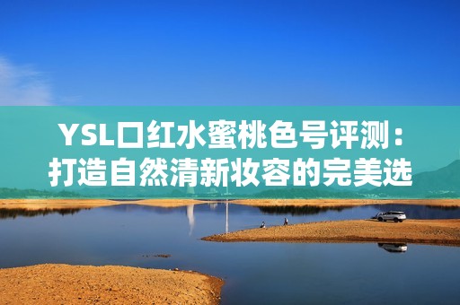 YSL口红水蜜桃色号评测：打造自然清新妆容的完美选择