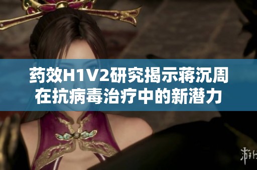 药效H1V2研究揭示蒋沉周在抗病毒治疗中的新潜力