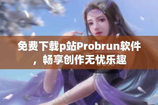 免费下载p站Probrun软件，畅享创作无忧乐趣