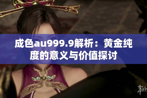 成色au999.9解析：黄金纯度的意义与价值探讨