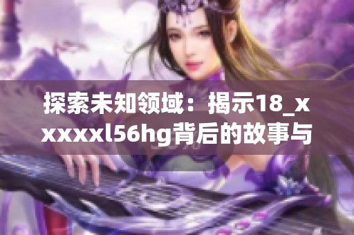 探索未知领域：揭示18_xxxxxl56hg背后的故事与意义