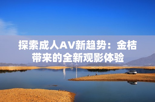 探索成人AV新趋势：金桔带来的全新观影体验