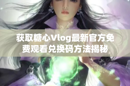 获取糖心Vlog最新官方免费观看兑换码方法揭秘