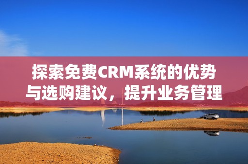 探索免费CRM系统的优势与选购建议，提升业务管理效率