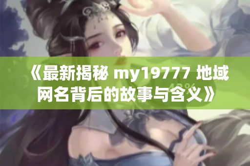 《最新揭秘 my19777 地域网名背后的故事与含义》