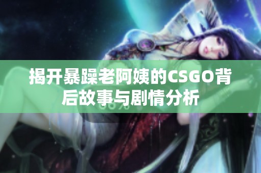 揭开暴躁老阿姨的CSGO背后故事与剧情分析