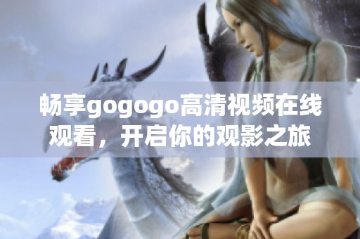 畅享gogogo高清视频在线观看，开启你的观影之旅