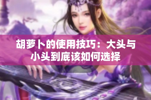 胡萝卜的使用技巧：大头与小头到底该如何选择