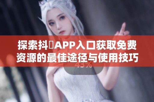 探索抖抈APP入口获取免费资源的最佳途径与使用技巧