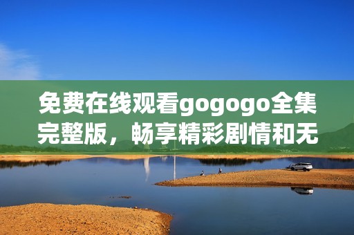 免费在线观看gogogo全集完整版，畅享精彩剧情和无限乐趣