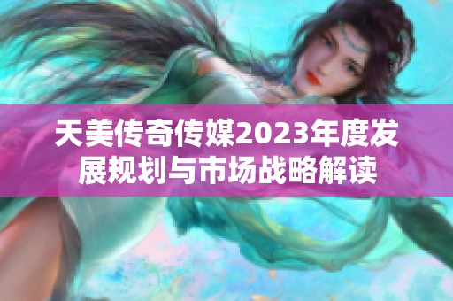 天美传奇传媒2023年度发展规划与市场战略解读