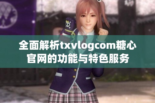 全面解析txvlogcom糖心官网的功能与特色服务