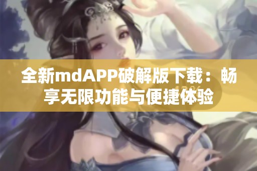 全新mdAPP破解版下载：畅享无限功能与便捷体验