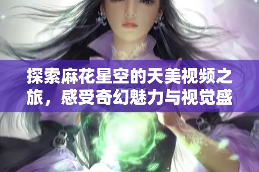 探索麻花星空的天美视频之旅，感受奇幻魅力与视觉盛宴