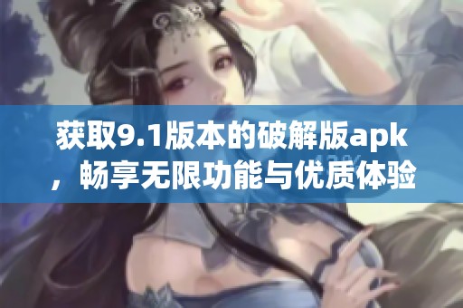 获取9.1版本的破解版apk，畅享无限功能与优质体验